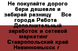 Не покупайте дорого,бери дешевле и забирай разницу!! - Все города Работа » Дополнительный заработок и сетевой маркетинг   . Ставропольский край,Невинномысск г.